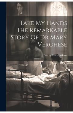 Coperta cărții 'Take My Hands The Remarkable Story Of Dr Mary Verghese - Dorthy Clarke Wilson'