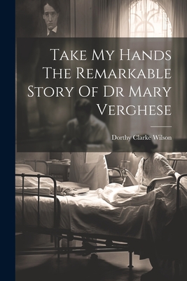 Take My Hands The Remarkable Story Of Dr Mary Verghese - Dorthy Clarke Wilson