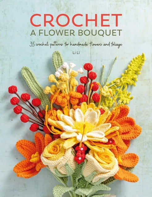 Crochet a Flower Bouquet: 35 Crochet Patterns for Handmade Flowers and Foliage - Li Li