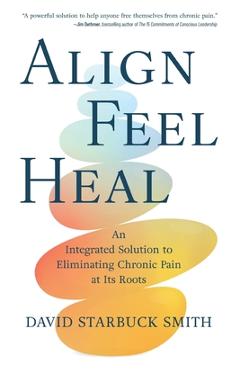 Coperta cărții 'Align, Feel, Heal: An Integrated Solution to Eliminating Chronic Pain at Its Roots - David Starbuck Smith'