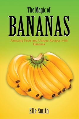 The Magic of Bananas: Amazing Facts and Unique Recipes with Bananas - Elle Smith
