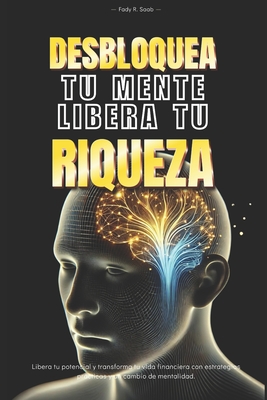 Desbloquea tu mente, Libera tu riqueza: Libera tu potencial y transforma tu vida financiera con estrategias practicas y un cambio de mentalidad - Fady Saab