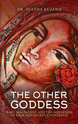 The Other Goddess: Mary Magdalene and the Goddesses of Eros and Secret Knowledge - Joanna Kujawa