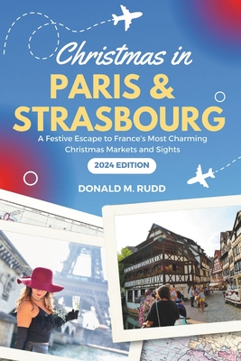 Christmas in Paris and Strasbourg 2024: A Festive Escape to France's Most Charming Christmas Markets and Sights - Donald M. Rudd