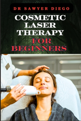 Cosmetic Laser Therapy for Beginners: Comprehensive Guide To Safe And Effective Treatments For Skin Rejuvenation, Wrinkle Reduction, Hair Removal, And - Sawyer Diego