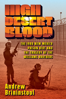 High Desert Blood: The 1980 New Mexico Prison Riot and the Tragedy of the Williams Brothers - Andrew Brininstool