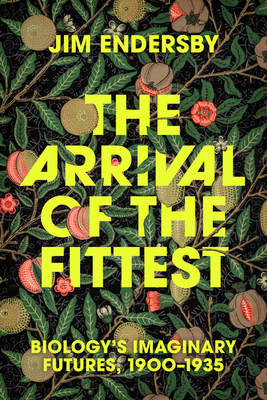 The Arrival of the Fittest: Biology's Imaginary Futures, 1900-1935 - Jim Endersby