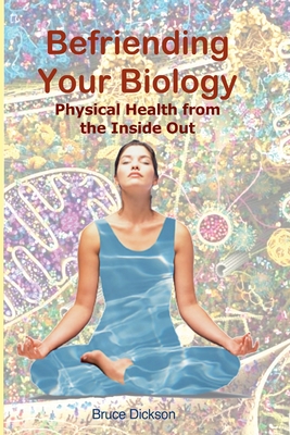 Befriending Your Biology; Physical Health from the Inside Out - Bruce Dickson