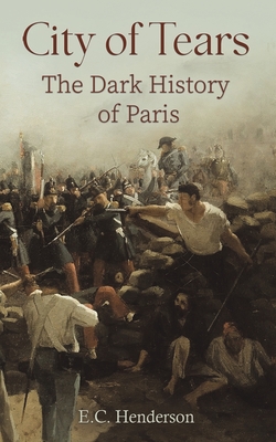City of Tears: The Dark History of Paris - E. C. Henderson
