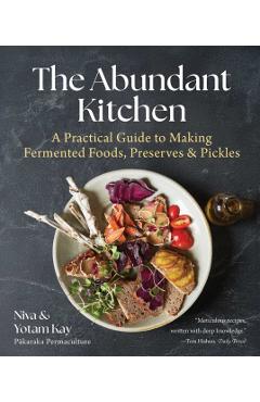 The Abundant Kitchen: A Practical Guide to Making Fermented Foods, Preserves & Pickles - Niva Kay