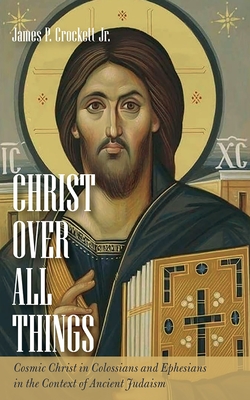 Christ Over All Things: Cosmic Christ in Colossians and Ephesians in the Context of Ancient Judaism - James P. Crockett
