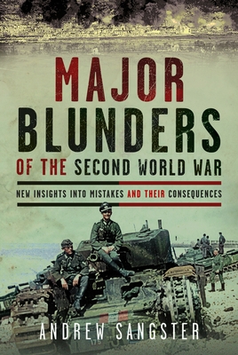 Major Blunders of the Second World War: New Insights Into Mistakes and Their Consequences - Andrew Sangster