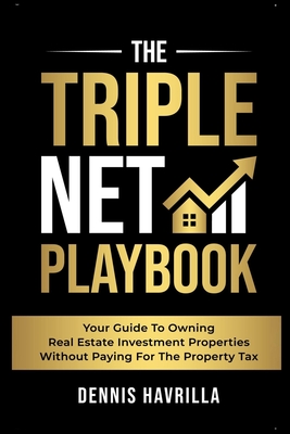 The Triple Net PlayBook: Your Guide to Owing Real Estate Investment Properties Without Paying for the Property Tax - Dennis Havrilla