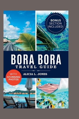 Bora Bora Travel Guide: 101 Amazing Things To Do in the Tropical Paradise of French Polynesia - Alicia L. Jones