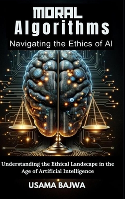 Moral Algorithms Navigating the Ethics of AI: Understanding the Ethical Landscape in the Age of Artificial Intelligence - Danish Ali Bajwa