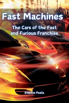 Fast Machines: The Cars of the Fast and Furious Franchise - Etienne Psaila