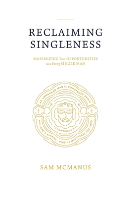 Reclaiming Singleness: Maximizing Your Opportunities as a Young Single Man - Sam T. Mcmanus