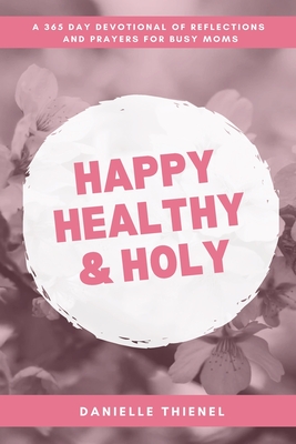 Happy Healthy & Holy: A Daily Devotional for Busy Catholic Moms: A Daily Devotional for Busy Catholic Moms: A 365 Daily Devotional for Busy - Danielle Thienel