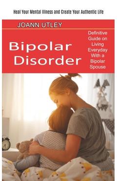 Poza produsului Bipolar Disorder: Heal Your Mental Illness and Create Your Authentic Life (Definitive Guide on Living Everyday With a Bipolar Spouse) - Joann Utley