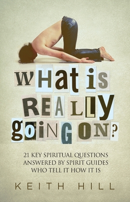 What Is Really Going On?: 21 Key Spiritual Questions Answered By Spirit Guides Who Tell It How It Is - Keith Hill
