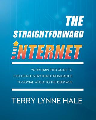 The Straightforward Internet: Your Simplified Guide to Exploring Everything from Basics to Social Media to the Deep Web - Terry Lynne Hale