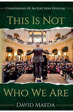 Coperta cărții 'This Is Not Who We Are: Confessions Of An Elections Official - David Maeda'