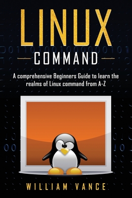Linux Command: A Comprehensive Beginners Guide to Learn the Realms of Linux Command from A-Z - William Vance