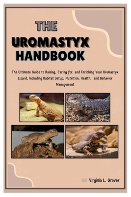 The Uromastyx Handbook: The Ultimate Guide to Raising, Caring for, and Enriching Your Uromastyx Lizard, Including Habitat Setup, Nutrition, He - Virginia L. Grover