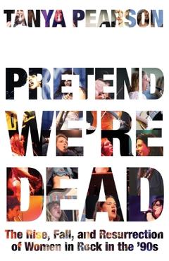 Coperta cărții 'Pretend We're Dead: The Rise, Fall, and Resurrection of Women in Rock in the '90s - Tanya Pearson'