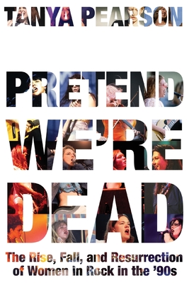 Coperta cărții 'Pretend We're Dead: The Rise, Fall, and Resurrection of Women in Rock in the '90s - Tanya Pearson'