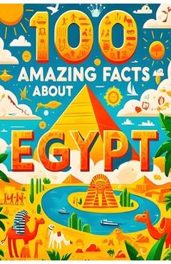 Poza produsului 100 Amazing Facts About Egypt: Mind-Blowing Fun Facts About Egypt, Interesting Facts About Egypt for Smart Kids, Everything Young Children's Should t - James B. Scott