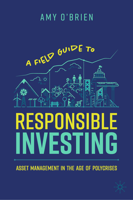 A Field Guide to Responsible Investing: Asset Management in the Age of Polycrises - Amy O'brien