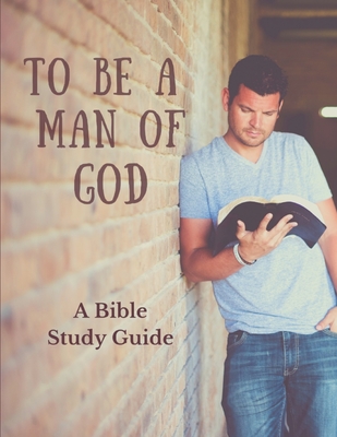 To Be a Man of God: A Bible Study Guide - Bryan And Angela Legg
