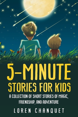 5-Minute Stories For Kids: A Collection Of Short Stories Of Magic, Friendship and Adventure - Loren Chanquet