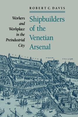Shipbuilders of the Venetian Arsenal: Workers and Workplace in the Preindustrial City - Robert C. Davis