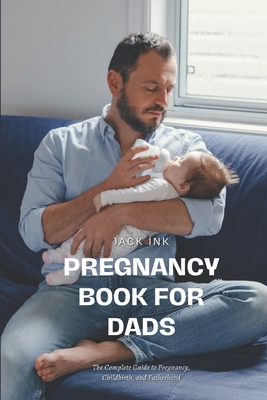 Pregnancy Book for Dads: The Complete Guide to Pregnancy, Childbirth, and Fatherhood - Jack Ink