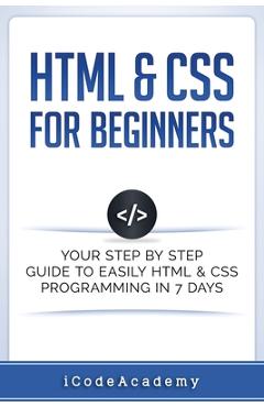 Coperta cărții 'HTML & CSS For Beginners: Your Step by Step Guide to Easily HtmL & Css Programming in 7 Days - Icode Academy'