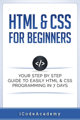 Coperta cărții 'HTML & CSS For Beginners: Your Step by Step Guide to Easily HtmL & Css Programming in 7 Days - Icode Academy'