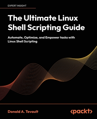 The Ultimate Linux Shell Scripting Guide: Automate, Optimize, and Empower tasks with Linux Shell Scripting - Donald A. Tevault