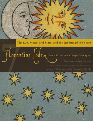Florentine Codex: Book 7: Book 7: The Sun, the Moon and Stars, and the Binding of the Years Volume 7 - Bernardino De Sahagun