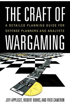 The Craft of Wargaming: A Detailed Planning Guide for Defense Planners and Analysts - Jeffrey Appleget