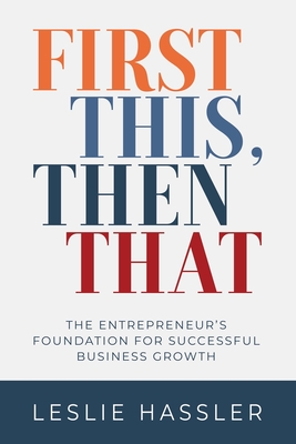 First This, Then That: The Entrepreneur's Foundation for Successful Business Growth - Leslie Hassler