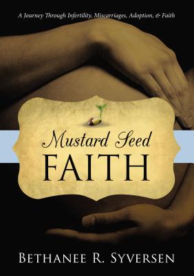 Mustard Seed Faith: A Journey Through Infertility, Miscarriages, Adoption, and Faith - Bethanee Syversen