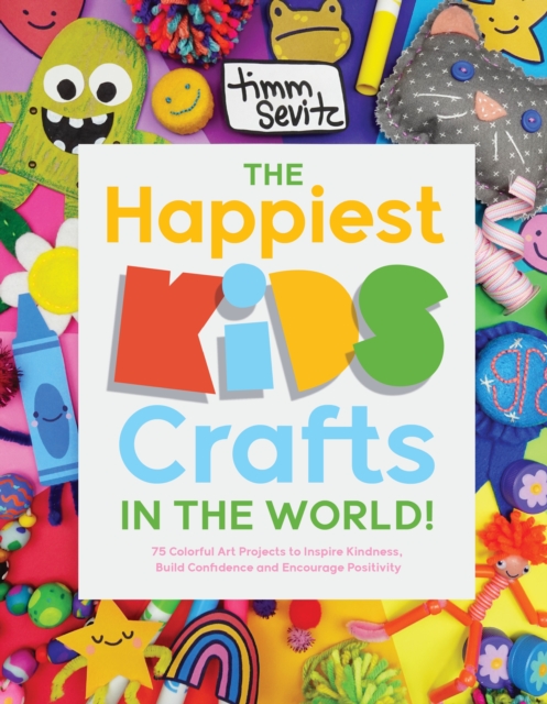 The Happiest Kids Crafts in the World!: 75 Colorful Art Projects to Inspire Kindness, Build Confidence and Encourage Positivity - Timm Sevitz