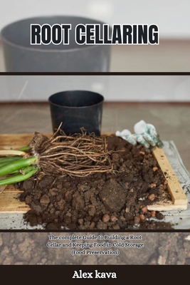 Root Cellaring: The complete Guide to Building a Root Cellar and Keeping Food in Cold Storage (Food Preservation) - Alex Kava