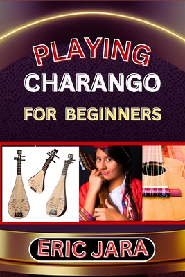 Coperta cărții 'Playing Charango for Beginners: Complete Procedural Melody Guide To Understand, Learn And Master How To Play Charango'