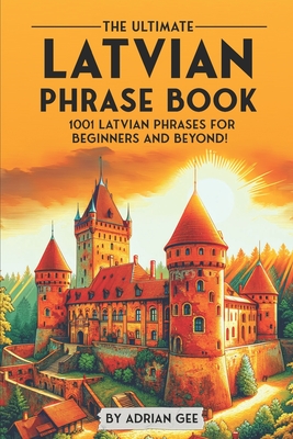 The Ultimate Latvian Phrase Book: 1001 Latvian Phrases for Beginners and Beyond! - Adrian Gee
