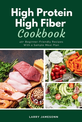 High Protein High Fiber Cookbook: 40+ Beginner-Friendly Recipes With a Sample Meal Plan - Larry Jamesonn