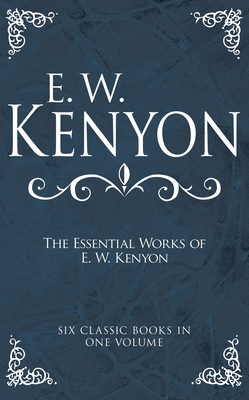 The Essential Works of E. W. Kenyon: Six Classic Books in One Volume - E. W. Kenyon