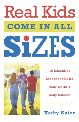 Real Kids Come in All Sizes: Ten Essential Lessons to Build Your Child's Body Esteem - Kathy Kater